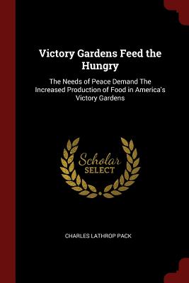 Victory Gardens Feed the Hungry: The Needs of Peace Demand the Increased Production of Food in America's Victory Gardens