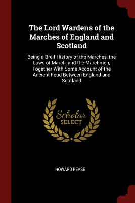 The Lord Wardens of the Marches of England and Scotland: Being a Breif History of the Marches, the Laws of March, and the Marchmen, Together With Some Account of the Ancient Feud Between England and Scotland