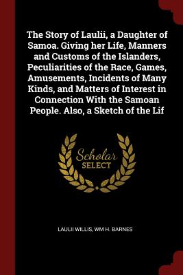 The Story of Laulii, a Daughter of Samoa. Giving Her Life, Manners and Customs of the Islanders, Peculiarities of the Race, Games, Amusements, Incidents of Many Kinds, and Matters of Interest in Connection with the Samoan People. Also, a Sketch of the Lif