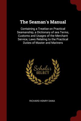 The Seaman's Manual: Containing a Treatise on Practical Seamanship, a Dictionary of sea Terms, Customs and Usages of the Merchant Service, Laws Relating to the Practical Duties of Master and Mariners