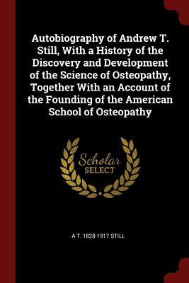 Autobiography of Andrew T. Still, with a History of the Discovery and Development of the Science of Osteopathy, Together with an Account of the Founding of the American School of Osteopathy