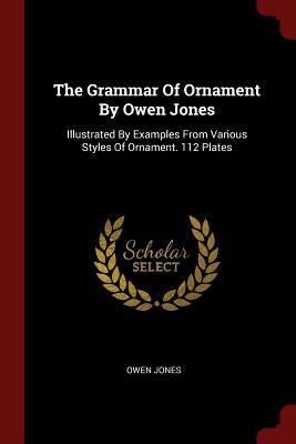 The Grammar Of Ornament By Owen Jones: Illustrated By Examples From Various Styles Of Ornament. 112 Plates