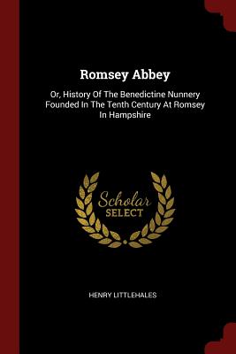 Romsey Abbey: Or, History of the Benedictine Nunnery Founded in the Tenth Century at Romsey in Hampshire