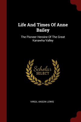 Life And Times Of Anne Bailey: The Pioneer Heroine Of The Great Kanawha Valley