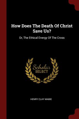 How Does The Death Of Christ Save Us?: Or, The Ethical Energy Of The Cross