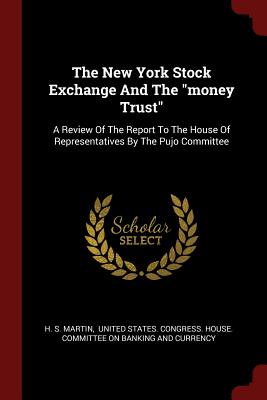 The New York Stock Exchange and the Money Trust: A Review of the Report to the House of Representatives by the Pujo Committee