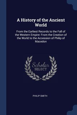 A History of the Ancient World: From the Earliest Records to the Fall of the Western Empire: From the Creation of the World to the Accession of Philip of Macedon