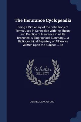 The Insurance Cyclopeadia: Being a Dictionary of the Definitions of Terms Used in Connexion With the Theory and Practice of Insurance in All Its Branches: A Biographical Summary ... a Bibliographical Repertory of All Works Written Upon the Subject ... An