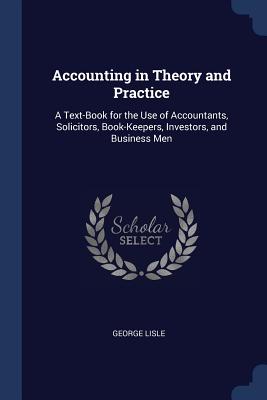 Accounting in Theory and Practice: A Text-Book for the Use of Accountants, Solicitors, Book-Keepers, Investors, and Business Men