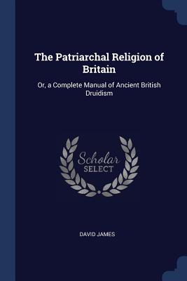 The Patriarchal Religion of Britain: Or, a Complete Manual of Ancient British Druidism