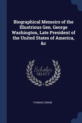 Biographical Memoirs of the Illustrious Gen. George Washington, Late President of the United States of America, &c