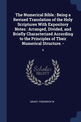 The Numerical Bible.: Being a Revised Translation of the Holy Scriptures With Expository Notes: Arranged, Divided, and Briefly Characterized According to the Principles of Their Numerical Structure. -: 6