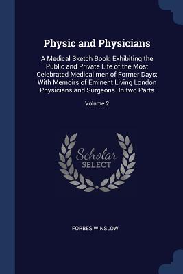 Physic and Physicians: A Medical Sketch Book, Exhibiting the Public and Private Life of the Most Celebrated Medical men of Former Days; With Memoirs of Eminent Living London Physicians and Surgeons. In two Parts; Volume 2