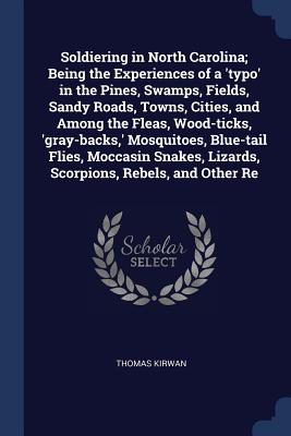 Soldiering in North Carolina; Being the Experiences of a 'typo' in the Pines, Swamps, Fields, Sandy Roads, Towns, Cities, and Among the Fleas, Wood-ticks, 'gray-backs, ' Mosquitoes, Blue-tail Flies, Moccasin Snakes, Lizards, Scorpions, Rebels, and Other Re