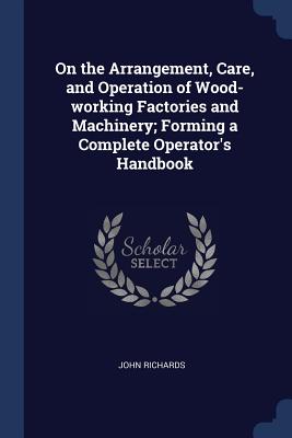 On the Arrangement, Care, and Operation of Wood-working Factories and Machinery; Forming a Complete Operator's Handbook