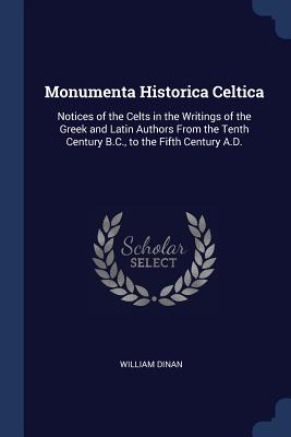 Monumenta Historica Celtica: Notices of the Celts in the Writings of the Greek and Latin Authors From the Tenth Century B.C., to the Fifth Century A.D.