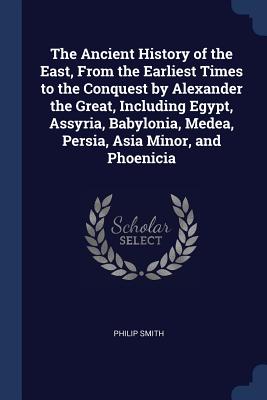 The Ancient History of the East, From the Earliest Times to the Conquest by Alexander the Great, Including Egypt, Assyria, Babylonia, Medea, Persia, Asia Minor, and Phoenicia