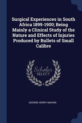 Surgical Experiences in South Africa 1899-1900; Being Mainly a Clinical Study of the Nature and Effects of Injuries Produced by Bullets of Small Calibre