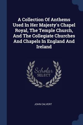 A Collection Of Anthems Used In Her Majesty's Chapel Royal, The Temple Church, And The Collegiate Churches And Chapels In England And Ireland