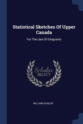 Statistical Sketches Of Upper Canada: For The Use Of Emigrants