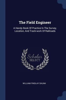 The Field Engineer: A Handy Book Of Practice In The Survey, Location, And Track-work Of Railroads