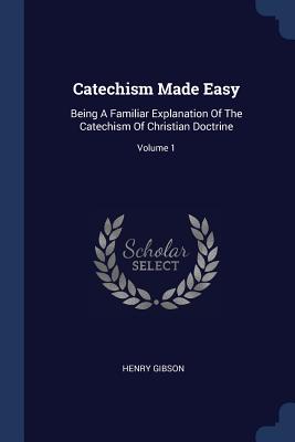 Catechism Made Easy: Being A Familiar Explanation Of The Catechism Of Christian Doctrine; Volume 1