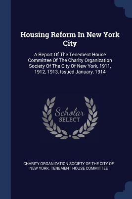 Housing Reform In New York City: A Report Of The Tenement House Committee Of The Charity Organization Society Of The City Of New York, 1911, 1912, 1913, Issued January, 1914
