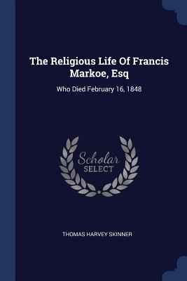 The Religious Life Of Francis Markoe, Esq: Who Died February 16, 1848