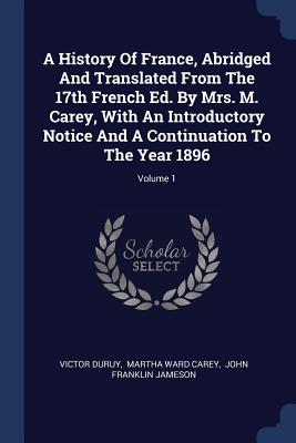 A History Of France, Abridged And Translated From The 17th French Ed. By Mrs. M. Carey, With An Introductory Notice And A Continuation To The Year 1896; Volume 1