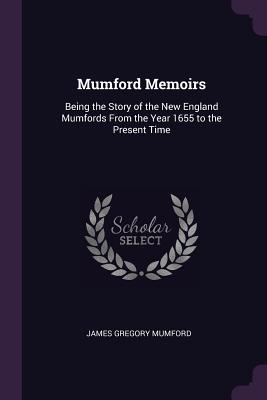 Mumford Memoirs: Being the Story of the New England Mumfords From the Year 1655 to the Present Time
