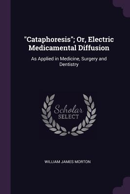 Cataphoresis; Or, Electric Medicamental Diffusion: As Applied in Medicine, Surgery and Dentistry