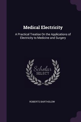 Medical Electricity: A Practical Treatise On the Applications of Electricity to Medicine and Surgery