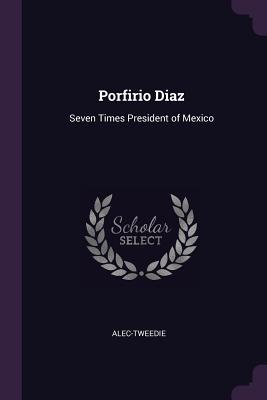 Porfirio Diaz: Seven Times President of Mexico
