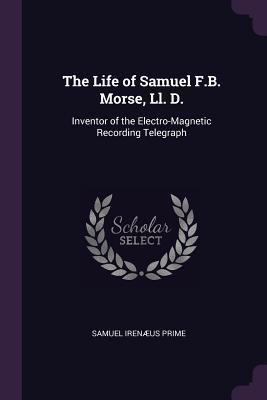 The Life of Samuel F.B. Morse, Ll. D.: Inventor of the Electro-Magnetic Recording Telegraph