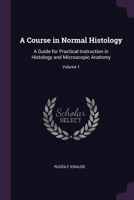 A Course in Normal Histology: A Guide for Practical Instruction in Histology and Microscopic Anatomy; Volume 1