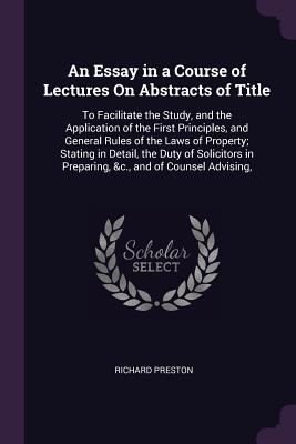An Essay in a Course of Lectures On Abstracts of Title: To Facilitate the Study, and the Application of the First Principles, and General Rules of the Laws of Property; Stating in Detail, the Duty of Solicitors in Preparing, &c., and of Counsel Advising,
