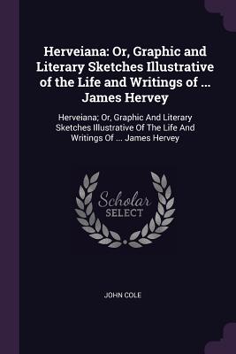 Herveiana: Or, Graphic and Literary Sketches Illustrative of the Life and Writings of ... James Hervey: Herveiana; Or, Graphic And Literary Sketches Illustrative Of The Life And Writings Of ... James Hervey