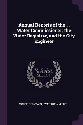 Annual Reports of the ... Water Commissioner, the Water Registrar, and the City Engineer