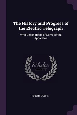 The History and Progress of the Electric Telegraph: With Descriptions of Some of the Apparatus