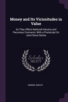 Money and Its Vicissitudes in Value: As They Affect National Industry and Pecuniary Contracts: With a Postscript On Joint-Stock Banks
