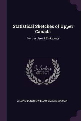 Statistical Sketches of Upper Canada: For the Use of Emigrants