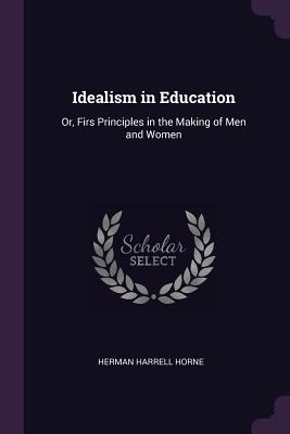 Idealism in Education: Or, Firs Principles in the Making of Men and Women