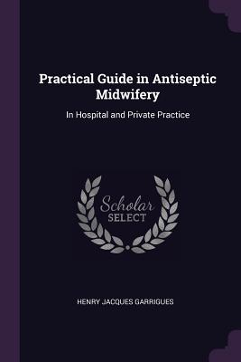 Practical Guide in Antiseptic Midwifery: In Hospital and Private Practice