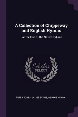 A Collection of Chippeway and English Hymns: For the Use of the Native Indians