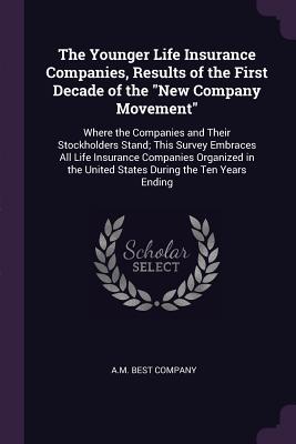 The Younger Life Insurance Companies, Results of the First Decade of the New Company Movement: Where the Companies and Their Stockholders Stand; This Survey Embraces All Life Insurance Companies Organized in the United States During the Ten Years Ending