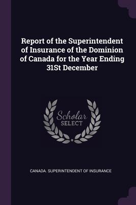 Report of the Superintendent of Insurance of the Dominion of Canada for the Year Ending 31st December