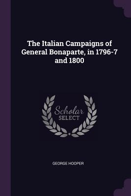 The Italian Campaigns of General Bonaparte, in 1796-7 and 1800