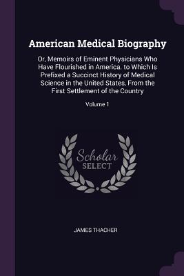 American Medical Biography: Or, Memoirs of Eminent Physicians Who Have Flourished in America. to Which Is Prefixed a Succinct History of Medical Science in the United States, From the First Settlement of the Country; Volume 1