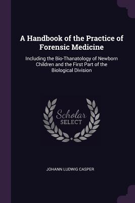 A Handbook of the Practice of Forensic Medicine: Including the Bio-Thanatology of Newborn Children and the First Part of the Biological Division