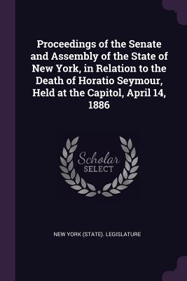 Proceedings of the Senate and Assembly of the State of New York, in Relation to the Death of Horatio Seymour, Held at the Capitol, April 14, 1886